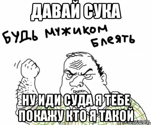 Давай сука Ну иди суда я тебе покажу кто я такой, Мем блять
