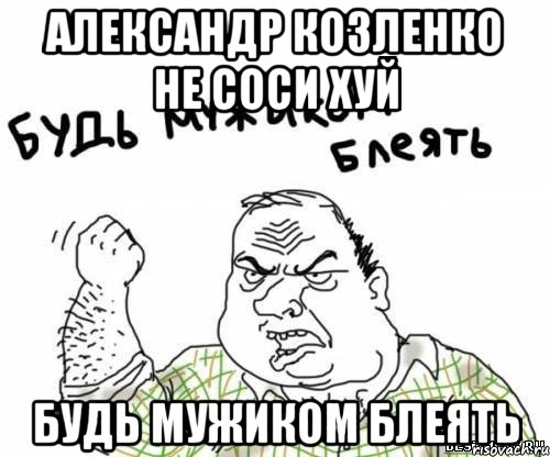 Александр Козленко не соси хуй БУДЬ МУЖИКОМ БЛЕЯТЬ, Мем блять
