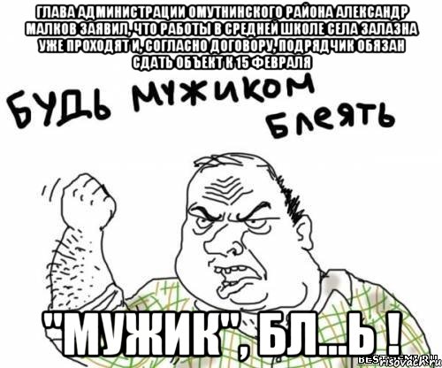 Глава администрации Омутнинского района Александр Малков заявил, что работы в средней школе села Залазна уже проходят и, согласно договору, подрядчик обязан сдать объект к 15 февраля "Мужик", бл...ь !, Мем блять