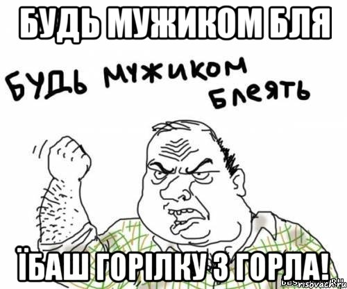 Будь мужиком бля їбаш горілку з горла!, Мем блять