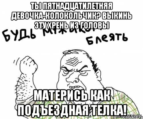 ты пятнадцатилетняя девочка-колокольчик? Выкинь эту хрень из головы Матерись как подъездная телка!, Мем блять