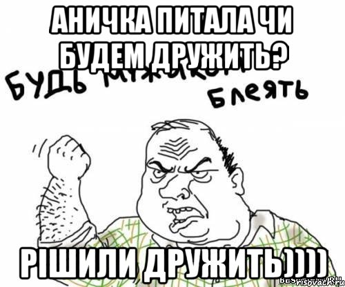 АНИЧКА ПИТАЛА ЧИ БУДЕМ ДРУЖИТЬ? РІШИЛИ ДРУЖИТЬ)))), Мем блять