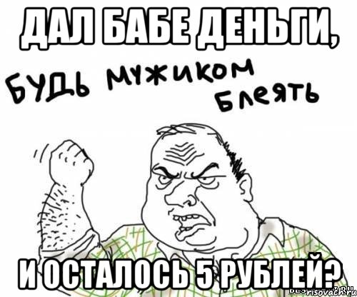 Дал бабе деньги, и осталось 5 рублей?, Мем блять