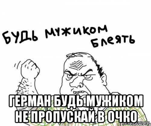  Герман будь мужиком не пропускай в очко, Мем блять