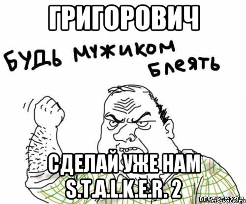 ГРИГОРОВИЧ СДЕЛАЙ УЖЕ НАМ S.T.A.L.K.E.R. 2, Мем блять