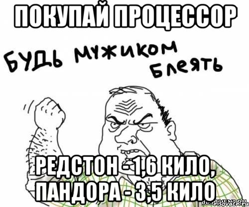 Покупай процессор Редстон - 1,6 кило, Пандора - 3,5 кило, Мем блять
