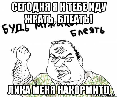 Сегодня я к тебе иду жрать, блеать! Лика меня накормит!), Мем блять
