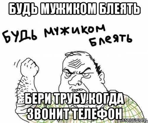 будь мужиком блеять бери трубу когда звонит телефон, Мем блять