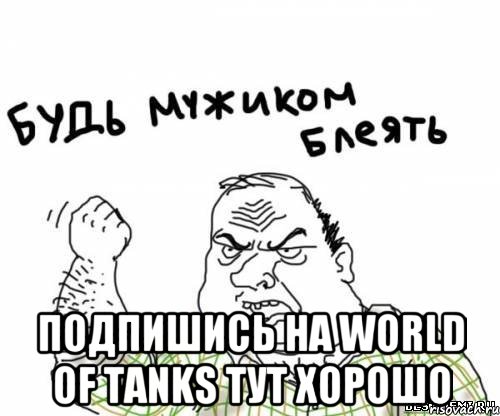  Подпишись на World of Tanks тут хорошо, Мем блять