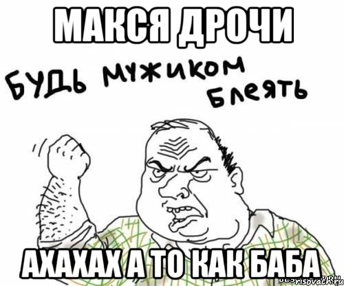 макся дрочи ахахах а то как баба, Мем блять