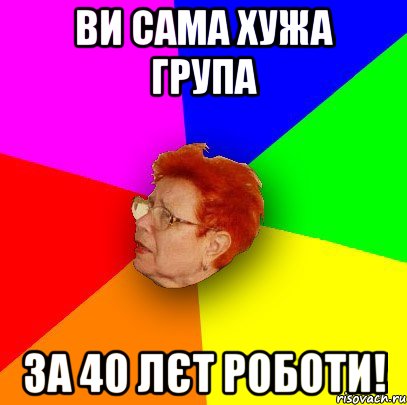 ви сама хужа група за 40 лєт роботи!