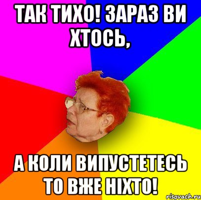 так тихо! зараз ви хтось, а коли випустетесь то вже ніхто!