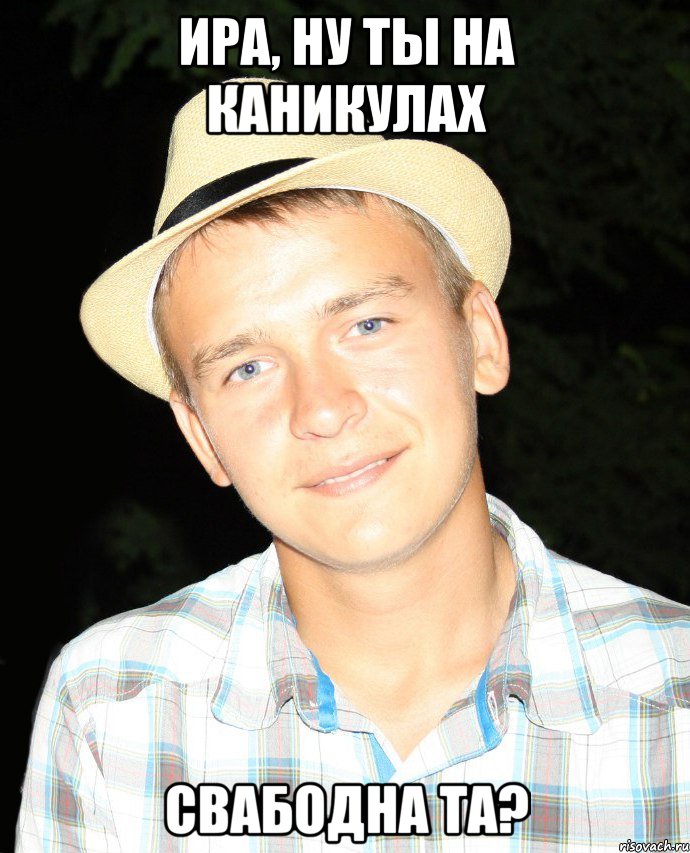 Ира, ну ты на каникулах свабодна та?
