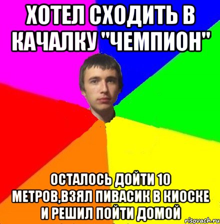 Хотел сходить в качалку "чемпион" осталось дойти 10 метров,взял пивасик в киоске и решил пойти домой