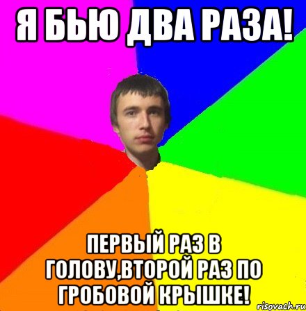 Я бью два раза! первый раз в голову,второй раз по гробовой крышке!
