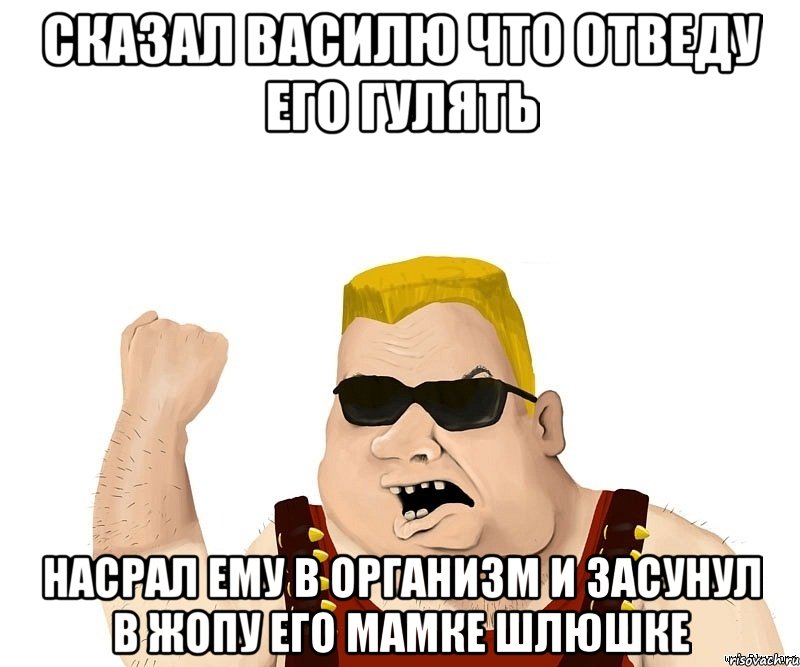 Сказал василю что отведу его гулять Насрал ему в организм и засунул в жопу его мамке шлюшке, Мем Боевой мужик блеать