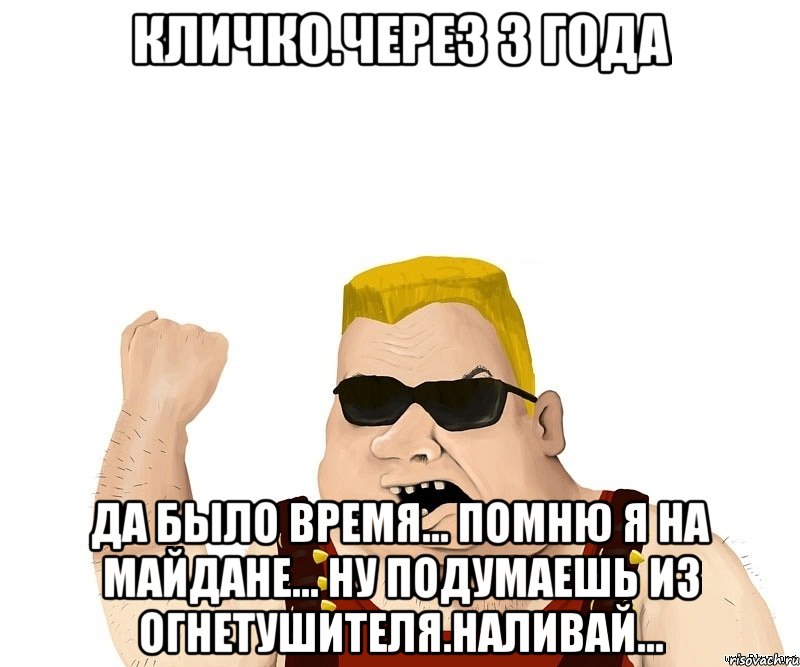 Кличко.через 3 года Да было время... помню я на майдане... Ну подумаешь из огнетушителя.наливай..., Мем Боевой мужик блеать