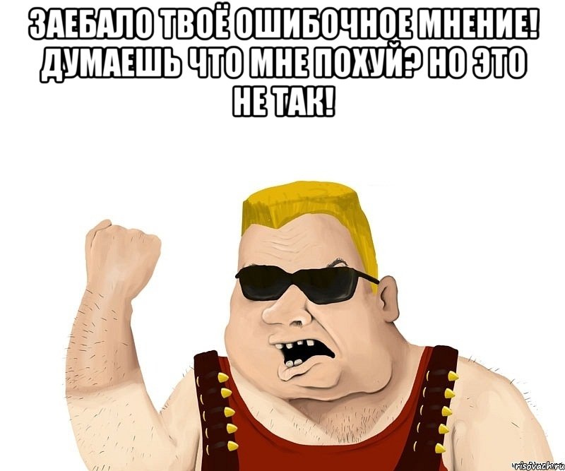 Заебало твоё ошибочное мнение! Думаешь что мне похуй? Но это не так! , Мем Боевой мужик блеать