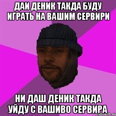 даи деник такда буду играть на вашим сервири ни даш деник такда уйду с вашиво сервира, Мем Бомж самп рп