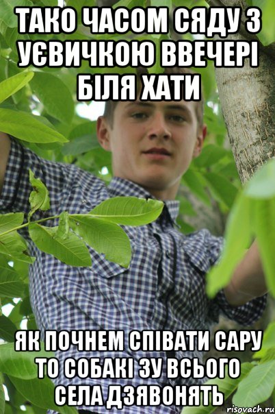 тако часом сяду з Уєвичкою ввечері біля хати як почнем співати СаРУ то собакі зу всього села дзявонять