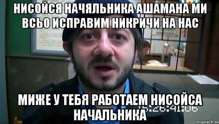 нисойся начяльника ашамана ми всьо исправим никричи на нас миже у тебя работаем нисойса начальника, Мем Бородач