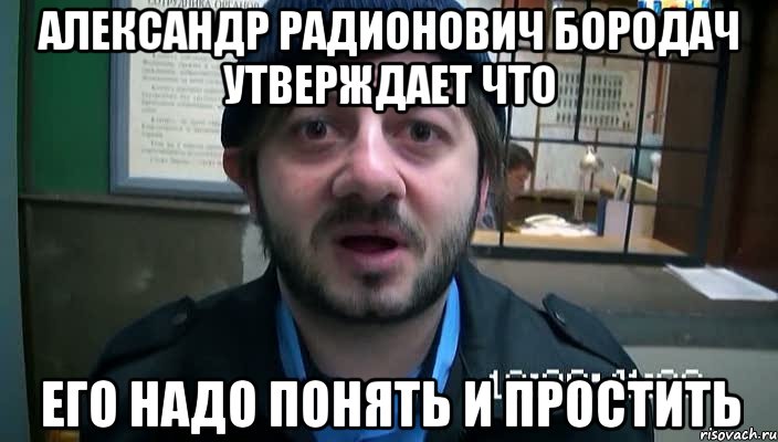 АЛЕКСАНДР РАДИОНОВИЧ БОРОДАЧ УТВЕРЖДАЕТ ЧТО ЕГО НАДО ПОНЯТЬ И ПРОСТИТЬ, Мем Бородач