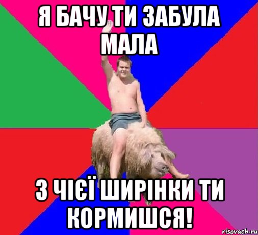 Я БАЧУ ТИ ЗАБУЛА МАЛА З ЧІЄЇ ШИРІНКИ ТИ КОРМИШСЯ!