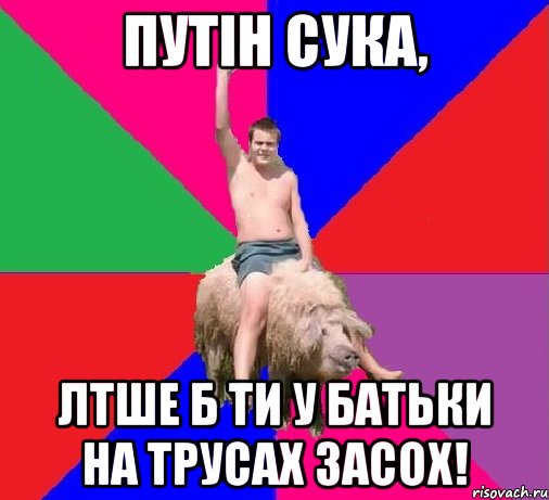 ПУТІН СУКА, ЛТШЕ Б ТИ У БАТЬКИ НА ТРУСАХ ЗАСОХ!