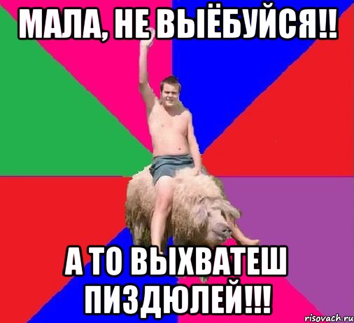 Мала, не выёбуйся!! А то выхватеш ПИЗДЮЛЕЙ!!!