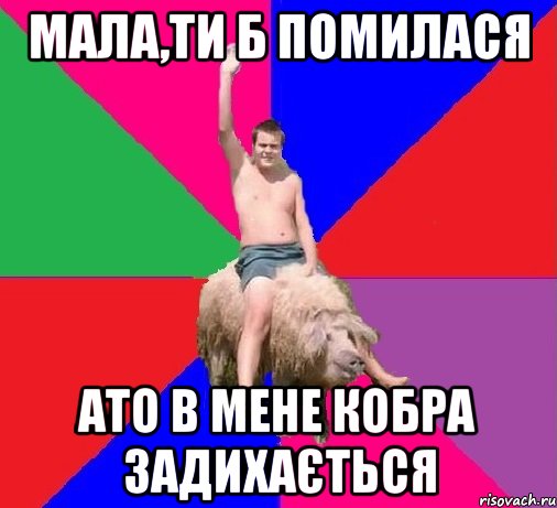 МАЛА,ТИ Б ПОМИЛАСЯ АТО В МЕНЕ КОБРА ЗАДИХАЄТЬСЯ