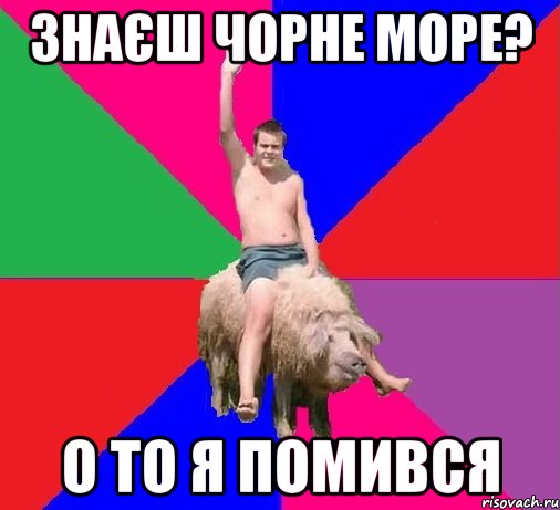 ЗНАЄШ ЧОРНЕ МОРЕ? О ТО Я ПОМИВСЯ