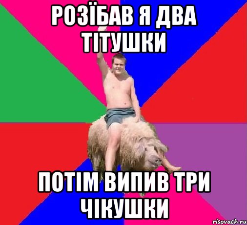 РОЗЇБАВ Я ДВА ТІТУШКИ ПОТІМ ВИПИВ ТРИ ЧІКУШКИ