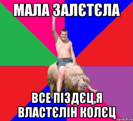 МАЛА ЗАЛЄТЄЛА ВСЕ ПІЗДЄЦ,Я ВЛАСТЄЛІН КОЛЄЦ