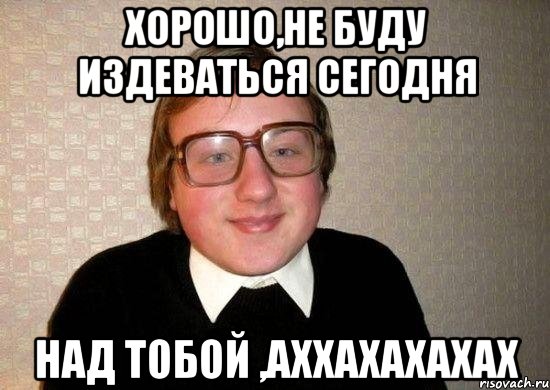 хорошо,не буду издеваться сегодня НАД ТОБОЙ ,АХХАХАХАХАХ, Мем Ботан