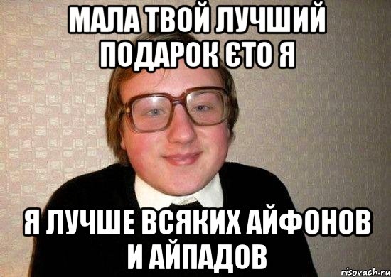 мала твой лучший подарок єто я я лучше всяких айфонов и айпадов, Мем Ботан