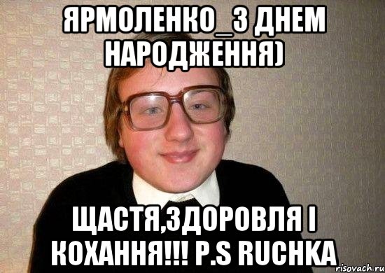 Ярмоленко_З ДНЕМ НАРОДЖЕННЯ) Щастя,здоровля і кохання!!! P.S Ruchka, Мем Ботан
