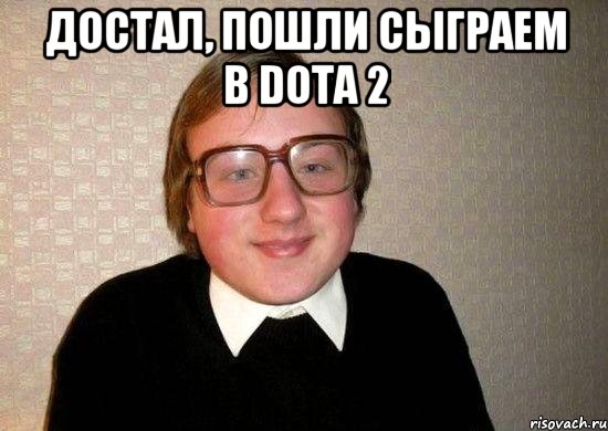 Достал, пошли сыграем в Dota 2 , Мем Ботан