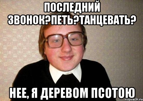 последний звонок?петь?танцевать? нее, я деревом псотою, Мем Ботан