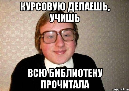 курсовую делаешь, учишь всю библиотеку прочитала, Мем Ботан