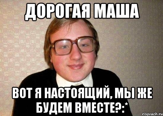 Дорогая Маша Вот я настоящий, мы же будем вместе?:*, Мем Ботан