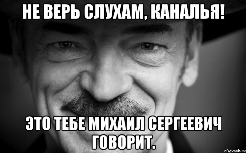 НЕ ВЕРЬ СЛУХАМ, КАНАЛЬЯ! ЭТО ТЕБЕ МИХАИЛ СЕРГЕЕВИЧ ГОВОРИТ., Мем боярский