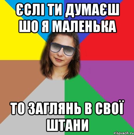 єслі ти думаєш шо я маленька то заглянь в свої штани