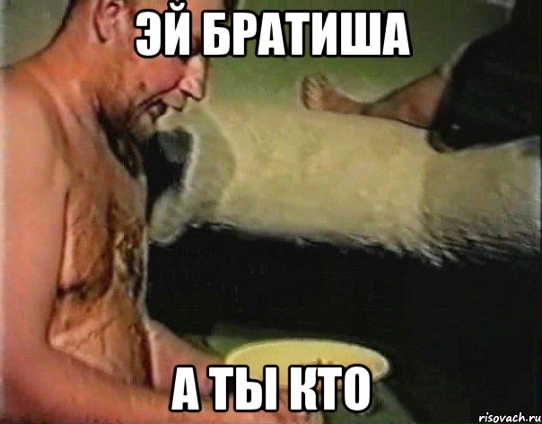 эй братиша а ты кто