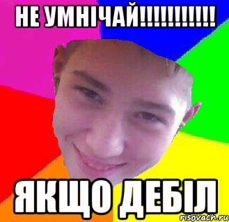 Не умнічай!!!!!!!!!!! якщо дебіл