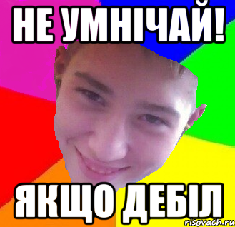 Не умнічай! якщо дебіл