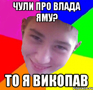 Чули про влада яму? то я викопав