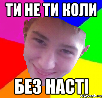 ти не ти коли без насті