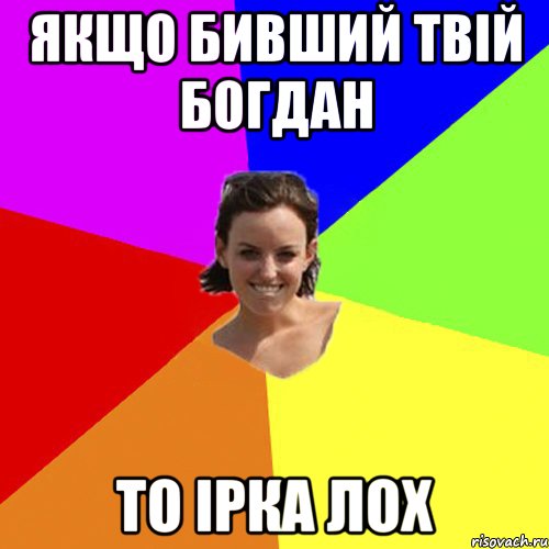 якщо бивший твій богдан то ірка лох
