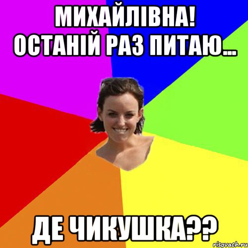 Михайлівна! Останій раз питаю... де чикушка??