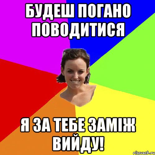 Будеш погано поводитися я за тебе заміж вийду!